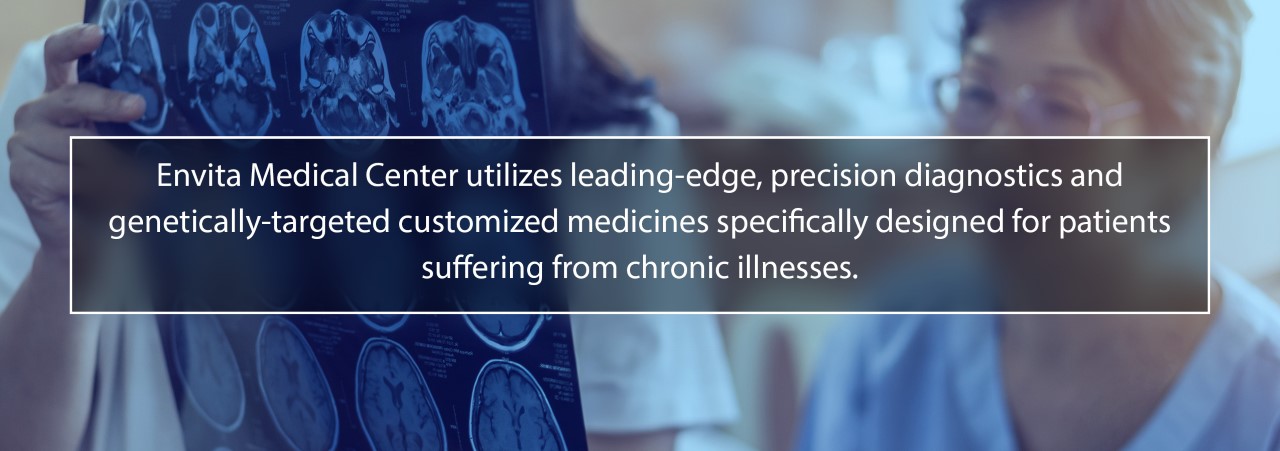 Envita Medical Centers utilizizes leading-edge, precision diagnostics and genetically-targeted customized medicines specifically designed for patients suffering from chronic illnesses.
