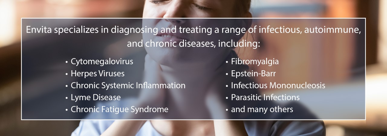 Envita specializes in diagnosing and treating a range of infectious, autoimmune, and chronic diseases...